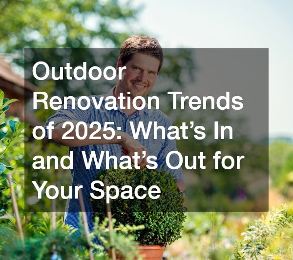 Outdoor Renovation Trends of 2025: What’s In and What’s Out for Your Space