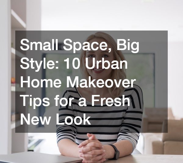 Small Space, Big Style: 10 Urban Home Makeover Tips for a Fresh New Look